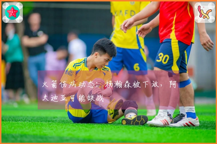 火箭伤病动态：杨瀚森被下放，阿夫迪亚可能缺战