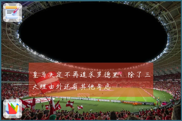 皇马决定不再追求罗德里，除了三大理由外还有其他考虑
