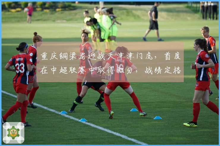 重庆铜梁龙迎战天津津门虎，首度在中超联赛中取得积分，战绩定格为0-0