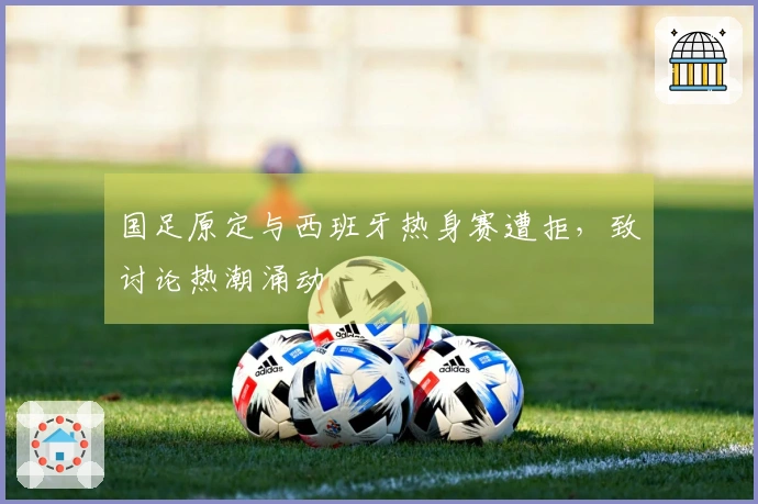 国足原定与西班牙热身赛遭拒，致讨论热潮涌动