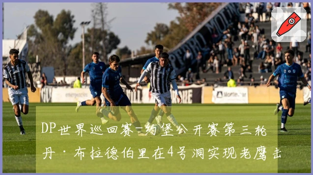 DP世界巡回赛-约堡公开赛第三轮 丹·布拉德伯里在4号洞实现老鹰击球