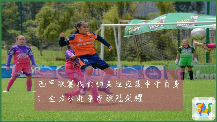 西甲联赛我们的关注应集中于自身；全力以赴争夺欧冠荣耀