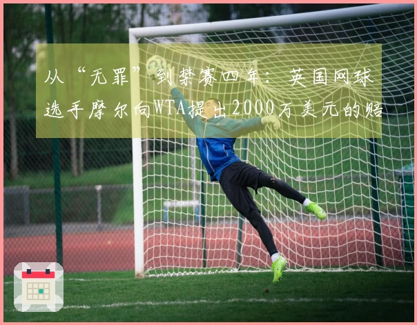 从“无罪”到禁赛四年：英国网球选手摩尔向WTA提出2000万美元的赔偿请求