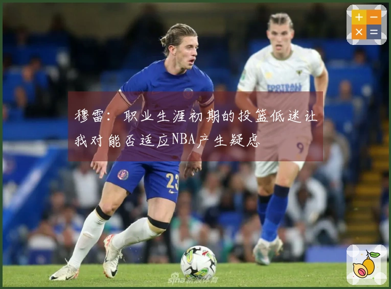 穆雷：职业生涯初期的投篮低迷让我对能否适应NBA产生疑虑