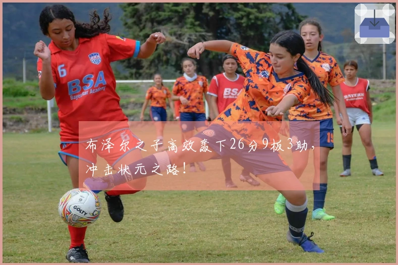 布泽尔之子高效轰下26分9板3助，冲击状元之路！