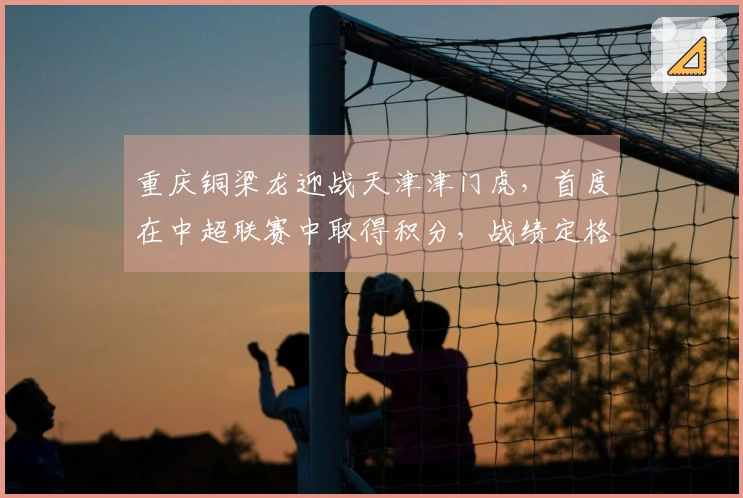 重庆铜梁龙迎战天津津门虎，首度在中超联赛中取得积分，战绩定格为0-0