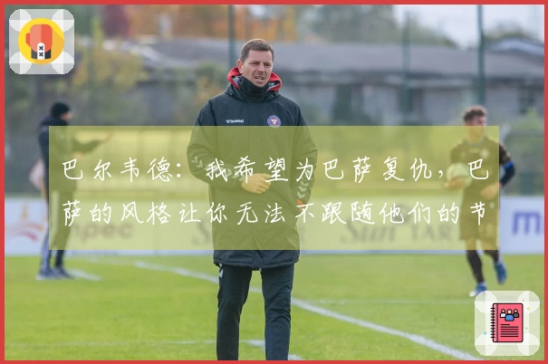 巴尔韦德：我希望为巴萨复仇，巴萨的风格让你无法不跟随他们的节奏