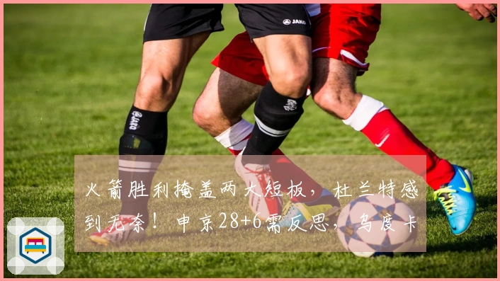 火箭胜利掩盖两大短板，杜兰特感到无奈！申京28+6需反思，乌度卡领悟真相