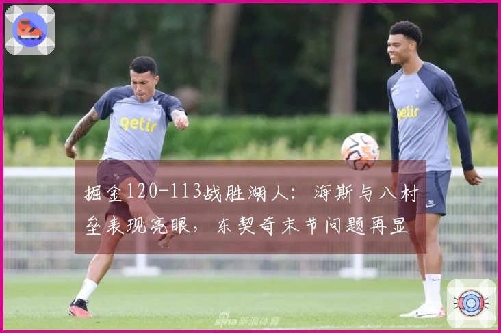 掘金120-113战胜湖人：海斯与八村垒表现亮眼，东契奇末节问题再显