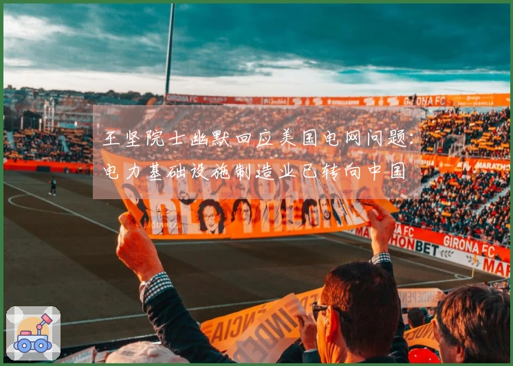 王坚院士幽默回应美国电网问题：电力基础设施制造业已转向中国