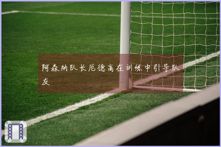 阿森纳队长厄德高在训练中引导队友