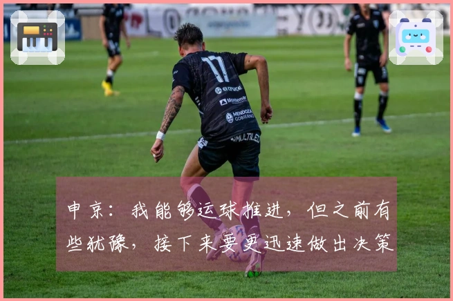 申京：我能够运球推进，但之前有些犹豫，接下来要更迅速做出决策