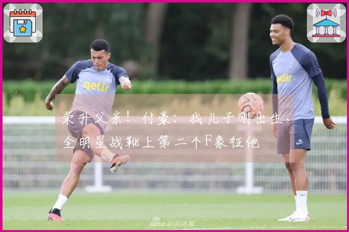 荣升父亲！付豪：我儿子刚出生，全明星战靴上第二个F象征他