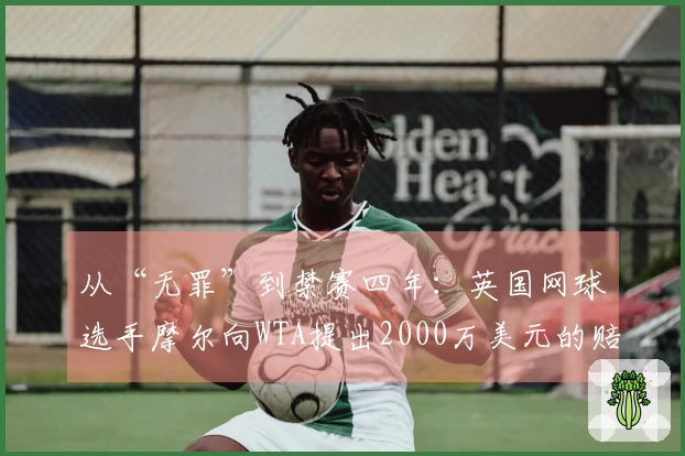 从“无罪”到禁赛四年：英国网球选手摩尔向WTA提出2000万美元的赔偿请求