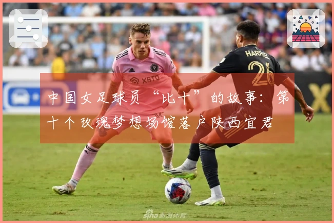 中国女足球员“比十”的故事：第十个玫瑰梦想场馆落户陕西宜君