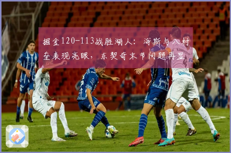 掘金120-113战胜湖人：海斯与八村垒表现亮眼，东契奇末节问题再显