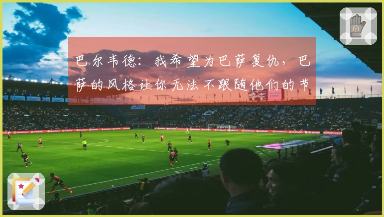 巴尔韦德：我希望为巴萨复仇，巴萨的风格让你无法不跟随他们的节奏