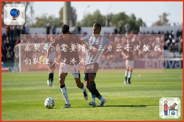 东契奇：需要增加三分出手次数 我们队伍人才济济