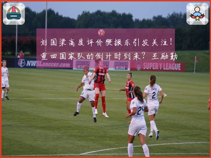 刘国梁高度评价樊振东引发关注！重回国家队的倒计时到来？王励勤确认已有接洽