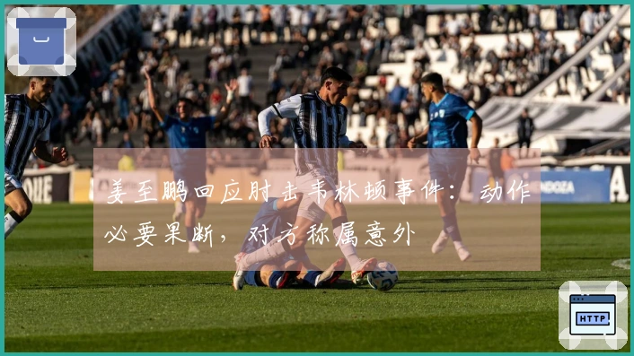 姜至鹏回应肘击韦林顿事件：动作必要果断，对方称属意外