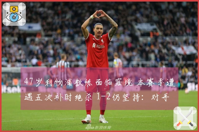 47岁利物浦教练面临窘境 本赛季遭遇五次补时绝杀 1-2仍坚持：对手未获得机会