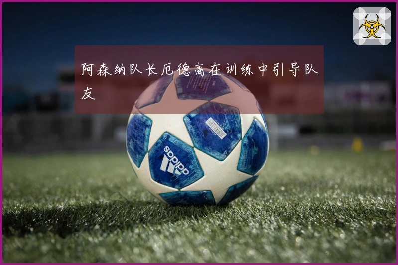 阿森纳队长厄德高在训练中引导队友