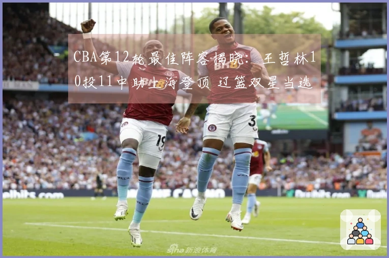 CBA第12轮最佳阵容揭晓：王哲林10投11中助上海登顶 辽篮双星当选