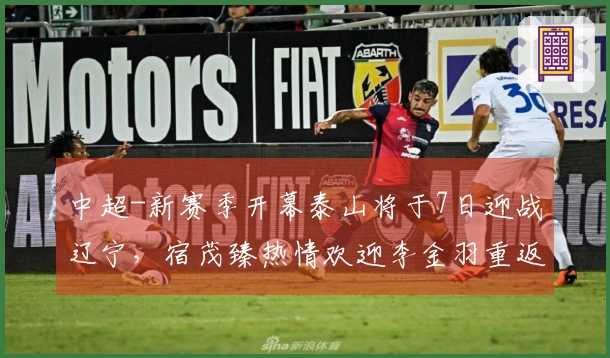 中超-新赛季开幕泰山将于7日迎战辽宁，宿茂臻热情欢迎李金羽重返故里